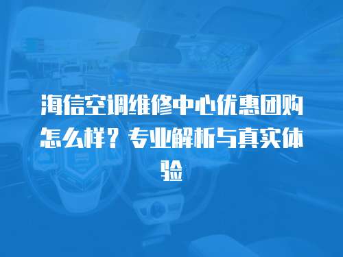 海信空調維修中心優惠團購怎么樣？專業解析與真實體驗