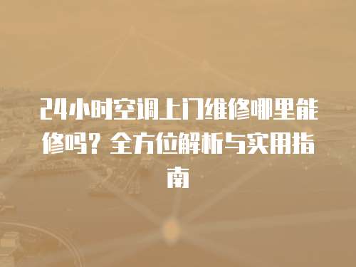 24小時空調上門維修哪里能修嗎？全方位解析與實用指南