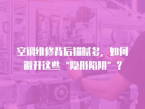 空調維修背后貓膩多，如何避開這些“隱形陷阱”？