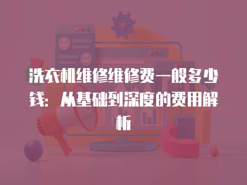 洗衣機維修維修費一般多少錢：從基礎到深度的費用解析