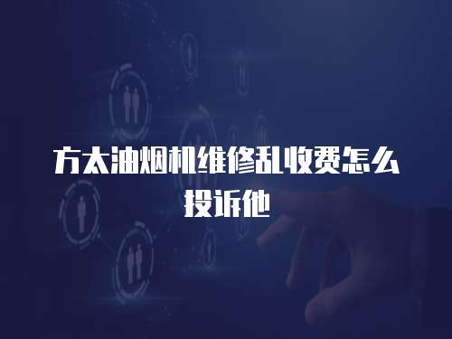方太油煙機(jī)維修亂收費(fèi)怎么投訴他