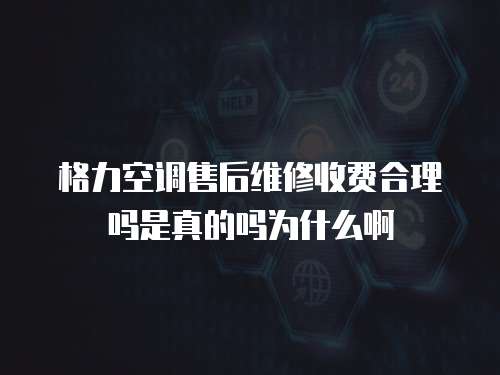 格力空調售后維修收費合理嗎是真的嗎為什么啊