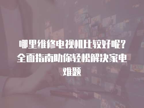 哪里維修電視機比較好呢？全面指南助你輕松解決家電難題