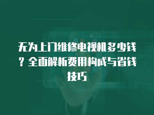 無為上門維修電視機多少錢？全面解析費用構成與省錢技巧
