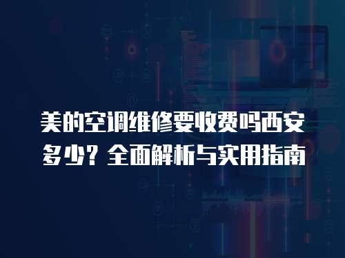 美的空調維修要收費嗎西安多少？全面解析與實用指南