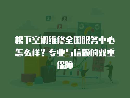 松下空調維修全國服務中心怎么樣？專業與信賴的雙重保障