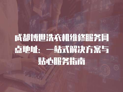 成都博世洗衣機維修服務網點地址：一站式解決方案與貼心服務指南