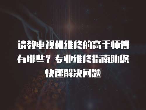 請教電視機維修的高手師傅有哪些？專業維修指南助您快速解決問題