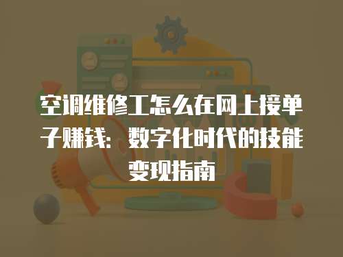 空調(diào)維修工怎么在網(wǎng)上接單子賺錢：數(shù)字化時代的技能變現(xiàn)指南