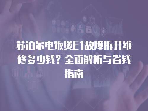 蘇泊爾電飯煲E1故障拆開維修多少錢？全面解析與省錢指南