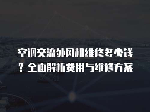 空調(diào)交流外風(fēng)機維修多少錢？全面解析費用與維修方案