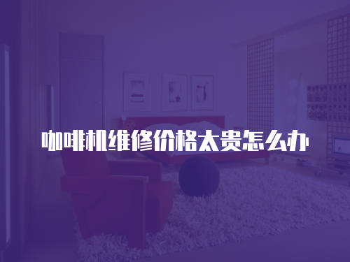 咖啡機維修價格太貴怎么辦