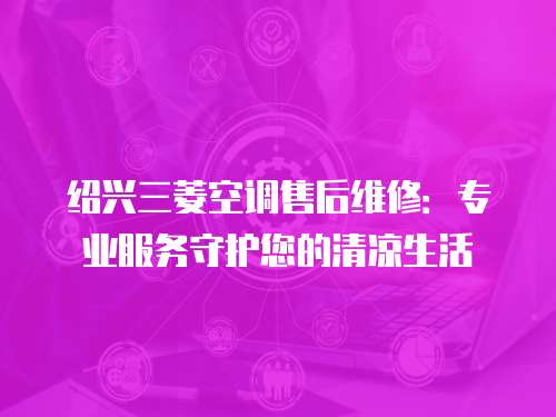紹興三菱空調(diào)售后維修：專(zhuān)業(yè)服務(wù)守護(hù)您的清涼生活