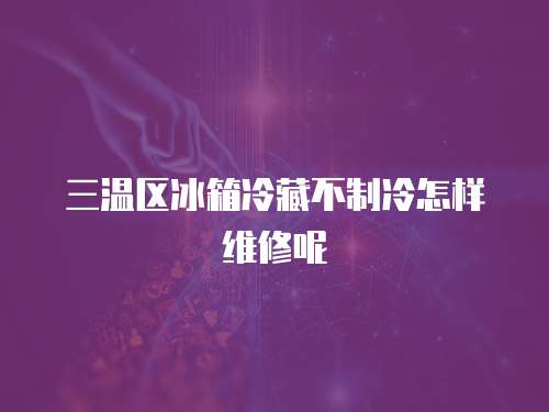 三溫區(qū)冰箱冷藏不制冷怎樣維修呢