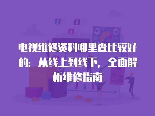 電視維修資料哪里查比較好的：從線上到線下，全面解析維修指南