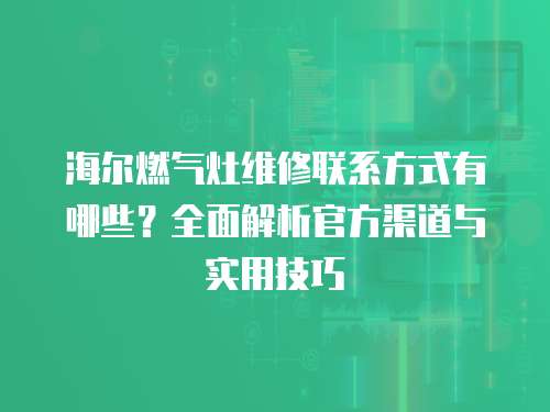 海爾燃氣灶維修聯系方式有哪些？全面解析官方渠道與實用技巧