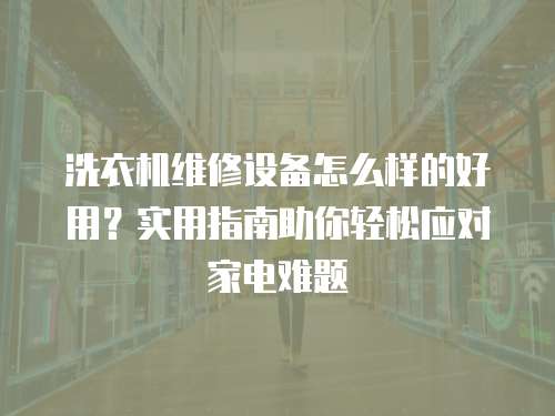 洗衣機維修設備怎么樣的好用？實用指南助你輕松應對家電難題