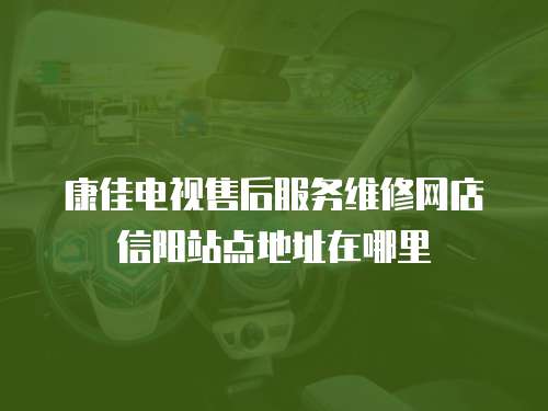 康佳電視售后服務維修網店信陽站點地址在哪里