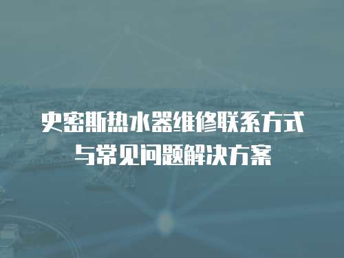 史密斯熱水器維修聯系方式與常見問題解決方案