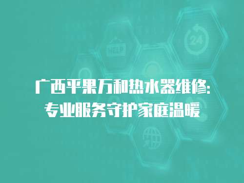 廣西平果萬和熱水器維修：專業服務守護家庭溫暖