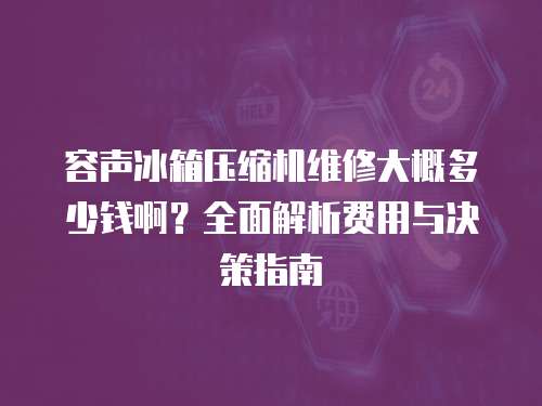 容聲冰箱壓縮機維修大概多少錢?。咳娼馕鲑M用與決策指南