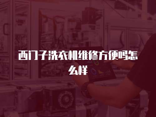 西門子洗衣機維修方便嗎怎么樣