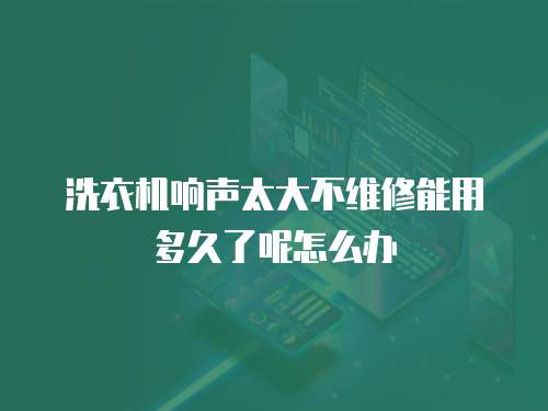洗衣機響聲太大不維修能用多久了呢怎么辦