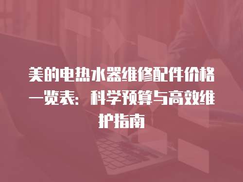 美的電熱水器維修配件價格一覽表：科學預算與高效維護指南
