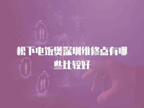 松下電飯煲深圳維修點有哪些比較好 松下電飯煲深圳維修點有哪些比較好
