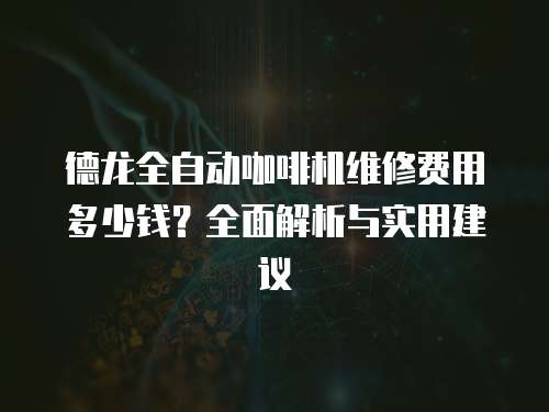 德龍全自動咖啡機維修費用多少錢？全面解析與實用建議