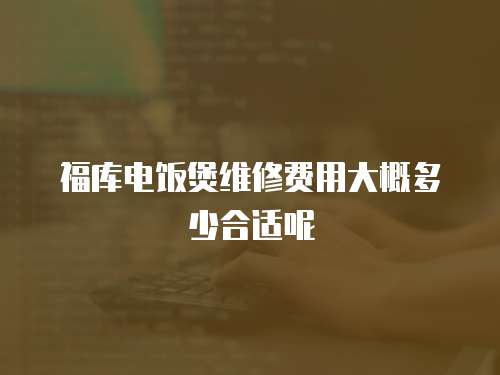 福庫電飯煲維修費用大概多少合適呢