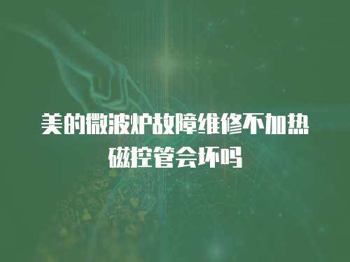 美的微波爐故障維修不加熱磁控管會壞嗎