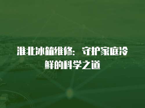 淮北冰箱維修：守護家庭冷鮮的科學之道