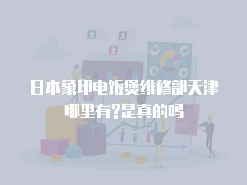 日本象印電飯煲維修部天津哪里有?是真的嗎