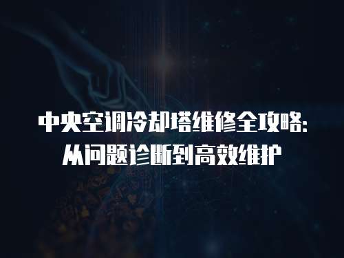 中央空調冷卻塔維修全攻略：從問題診斷到高效維護