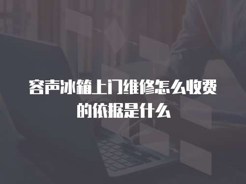 容聲冰箱上門維修怎么收費的依據是什么