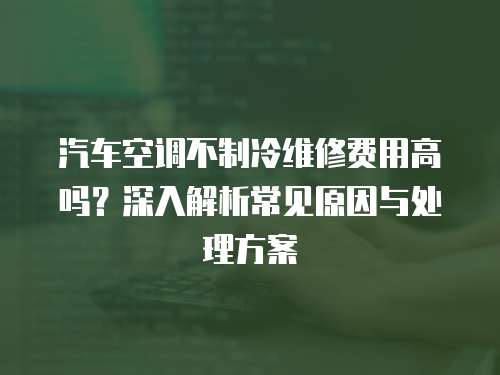 汽車空調不制冷維修費用高嗎？深入解析常見原因與處理方案