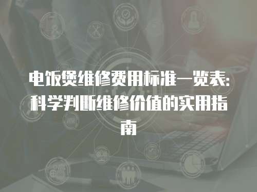 電飯煲維修費用標準一覽表：科學判斷維修價值的實用指南