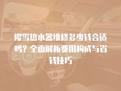 櫻雪熱水器維修多少錢合適嗎？全面解析費用構成與省錢技巧