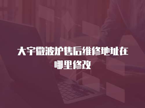 大宇微波爐售后維修地址在哪里修改