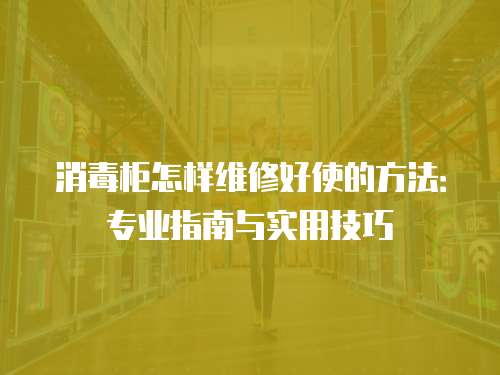 消毒柜怎樣維修好使的方法：專業(yè)指南與實用技巧