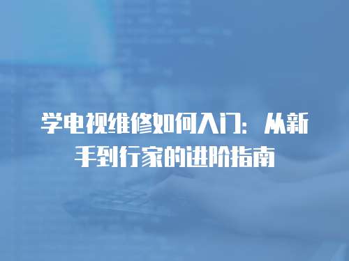 學電視維修如何入門：從新手到行家的進階指南