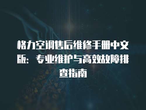 格力空調(diào)售后維修手冊中文版：專業(yè)維護(hù)與高效故障排查指南