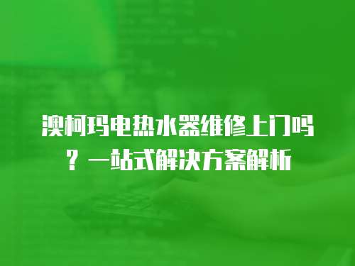 澳柯瑪電熱水器維修上門嗎？一站式解決方案解析