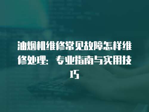 油煙機維修常見故障怎樣維修處理：專業指南與實用技巧