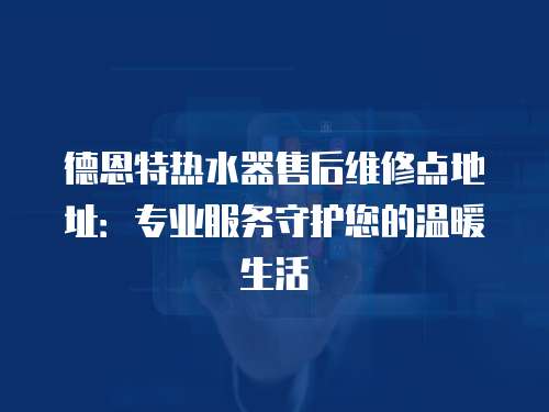 德恩特熱水器售后維修點地址：專業服務守護您的溫暖生活