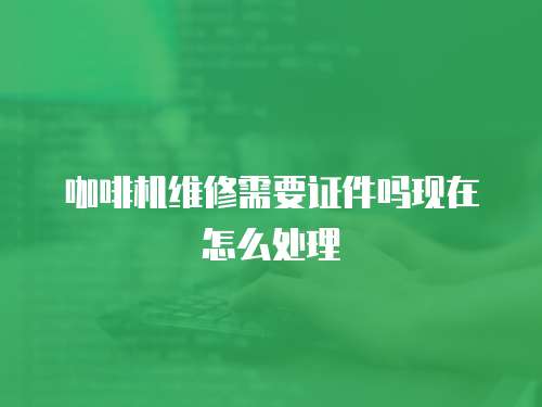 咖啡機(jī)維修需要證件嗎現(xiàn)在怎么處理