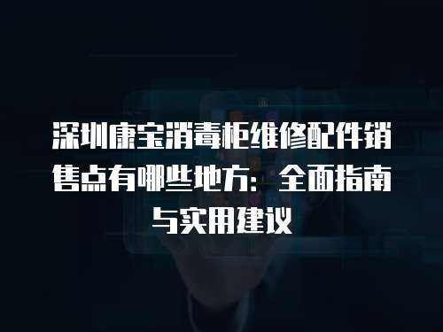 深圳康寶消毒柜維修配件銷售點有哪些地方：全面指南與實用建議