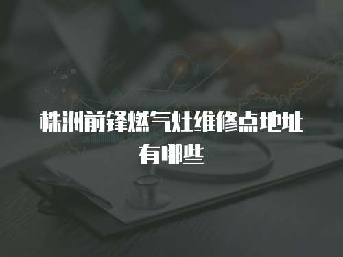 株洲前鋒燃氣灶維修點地址有哪些