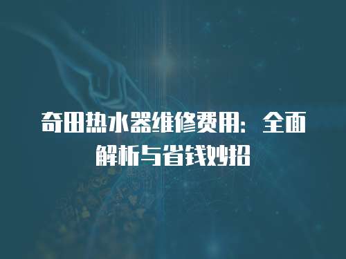 奇田熱水器維修費(fèi)用：全面解析與省錢妙招